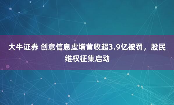 大牛证券 创意信息虚增营收超3.9亿被罚,股民维权征集启动