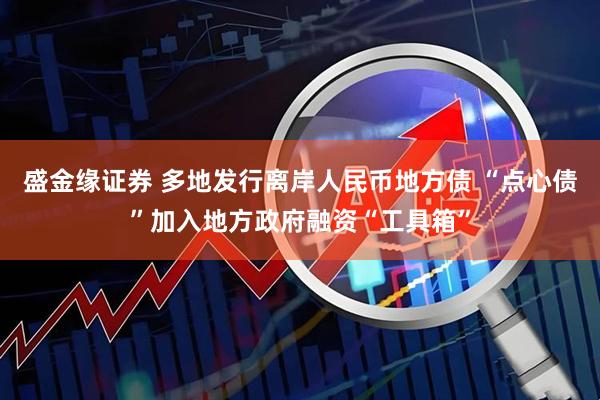 盛金缘证券 多地发行离岸人民币地方债 “点心债”加入地方政府融资“工具箱”