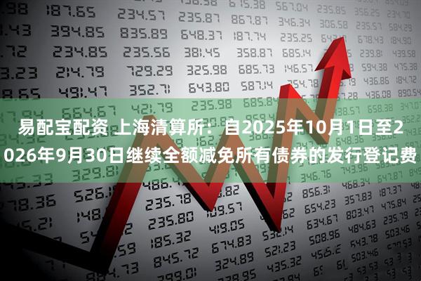 易配宝配资 上海清算所：自2025年10月1日至2026年9月30日继续全额减免所有债券的发行登记费
