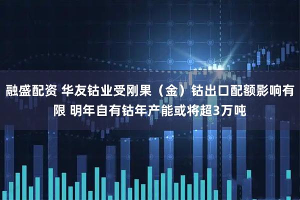 融盛配资 华友钴业受刚果（金）钴出口配额影响有限 明年自有钴年产能或将超3万吨