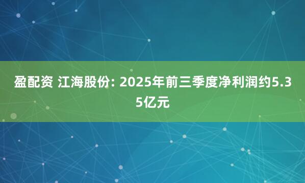 盈配资 江海股份: 2025年前三季度净利润约5.35亿元