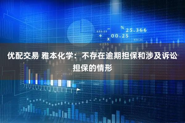 优配交易 雅本化学：不存在逾期担保和涉及诉讼担保的情形