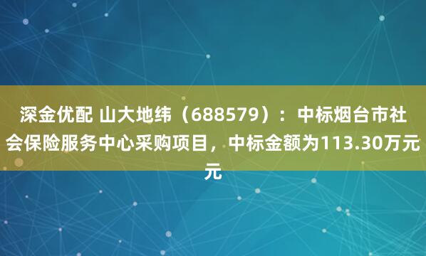 深金优配 山大地纬（688579）：中标烟台市社会保险服务中心采购项目，中标金额为113.30万元