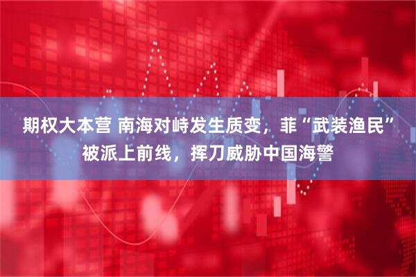 期权大本营 南海对峙发生质变，菲“武装渔民”被派上前线，挥刀威胁中国海警