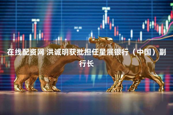 在线配资网 洪诚明获批担任星展银行（中国）副行长