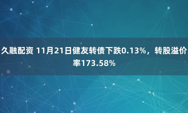 久融配资 11月21日健友转债下跌0.13%,转股溢价率173.58%