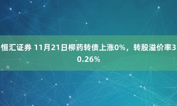 恒汇证券 11月21日柳药转债上涨0%，转股溢价率30.26%