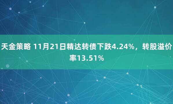 天金策略 11月21日精达转债下跌4.24%，转股溢价率13.51%