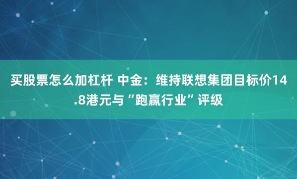 买股票怎么加杠杆 中金:维持联想集团目标价14.8港元与“跑赢行业”评级