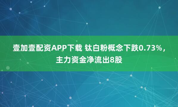 壹加壹配资APP下载 钛白粉概念下跌0.73%,主力资金净流出8股