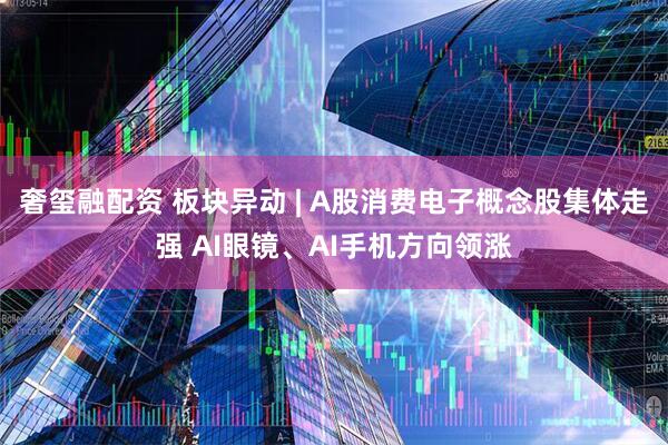 奢玺融配资 板块异动 | A股消费电子概念股集体走强 AI眼镜、AI手机方向领涨