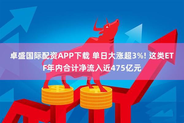 卓盛国际配资APP下载 单日大涨超3%! 这类ETF年内合计净流入近475亿元