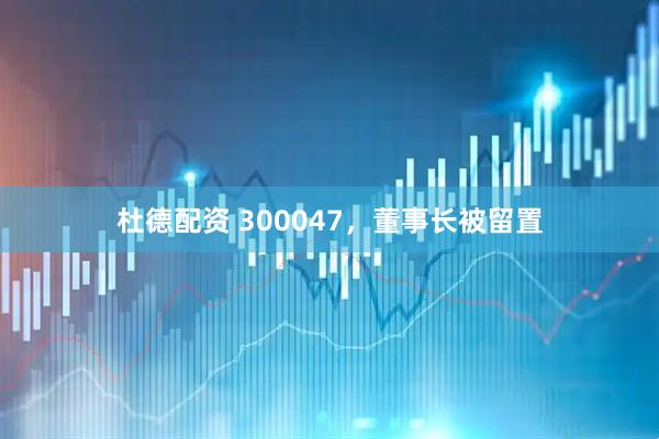 杜德配资 300047，董事长被留置