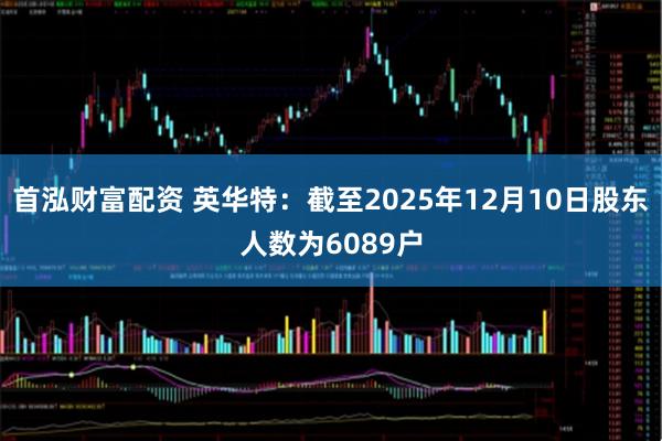 首泓财富配资 英华特：截至2025年12月10日股东人数为6089户