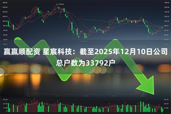 赢赢顺配资 星宸科技：截至2025年12月10日公司总户数为33792户
