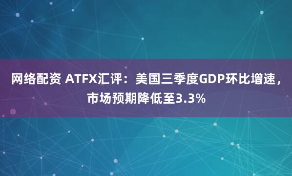 网络配资 ATFX汇评:美国三季度GDP环比增速,市场预期降低至3.3%