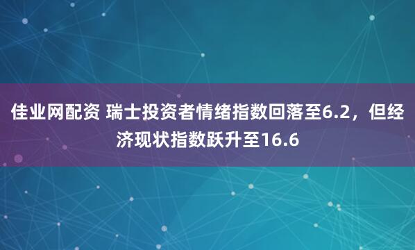 佳业网配资 瑞士投资者情绪指数回落至6.2，但经济现状指数跃升至16.6