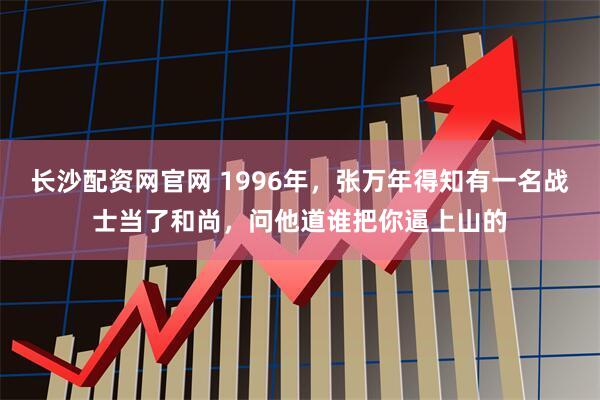 长沙配资网官网 1996年，张万年得知有一名战士当了和尚，问他道谁把你逼上山的