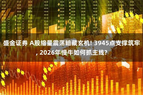 盛金证券 A股缩量震荡暗藏玄机! 3945点支撑筑牢, 2026年慢牛如何抓主线?