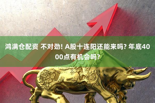 鸿满仓配资 不对劲! A股十连阳还能来吗? 年底4000点有机会吗?
