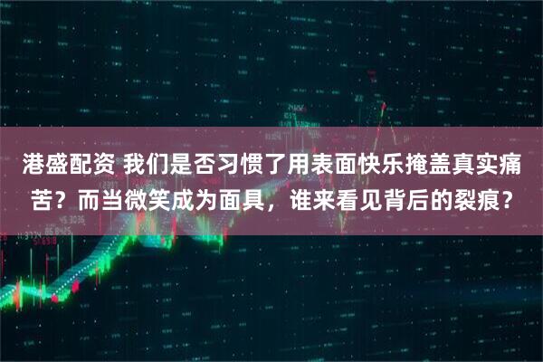港盛配资 我们是否习惯了用表面快乐掩盖真实痛苦？而当微笑成为面具，谁来看见背后的裂痕？