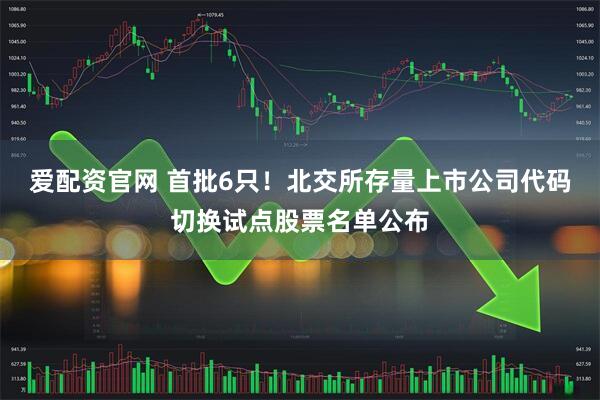 爱配资官网 首批6只！北交所存量上市公司代码切换试点股票名单公布