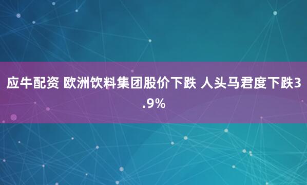 应牛配资 欧洲饮料集团股价下跌 人头马君度下跌3.9%