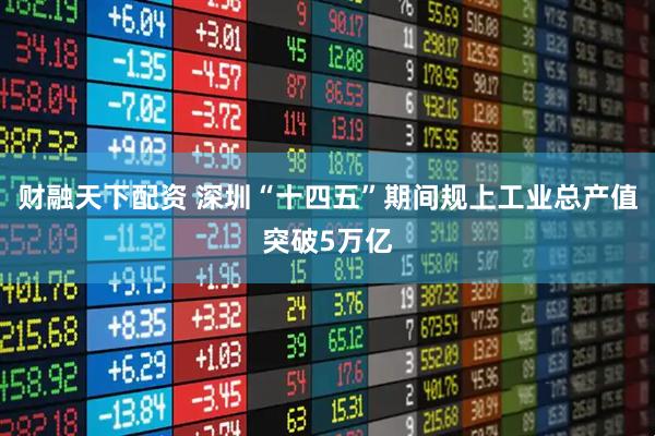 财融天下配资 深圳“十四五”期间规上工业总产值突破5万亿