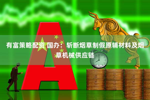 有富策略配资 国办：斩断烟草制假原辅材料及烟草机械供应链