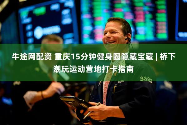 牛途网配资 重庆15分钟健身圈隐藏宝藏 | 桥下潮玩运动营地打卡指南