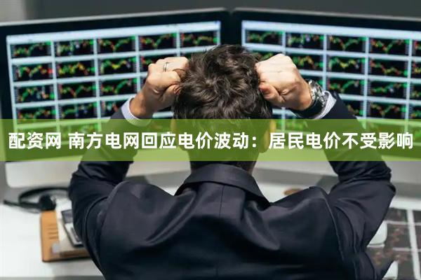配资网 南方电网回应电价波动：居民电价不受影响