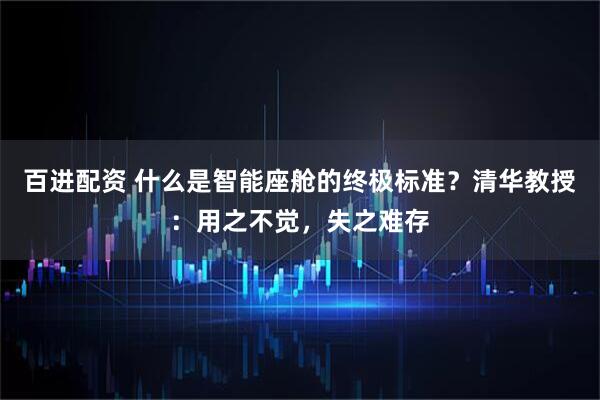 百进配资 什么是智能座舱的终极标准？清华教授：用之不觉，失之难存